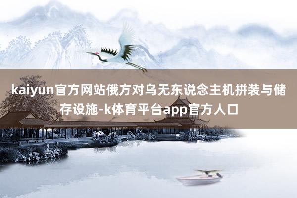kaiyun官方网站俄方对乌无东说念主机拼装与储存设施-k体育平台app官方人口