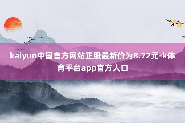 kaiyun中国官方网站正股最新价为8.72元-k体育平台app官方人口