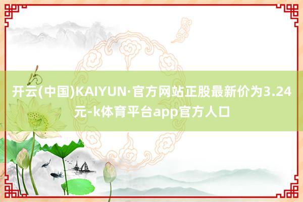 开云(中国)KAIYUN·官方网站正股最新价为3.24元-k体育平台app官方人口