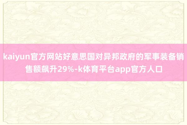 kaiyun官方网站好意思国对异邦政府的军事装备销售额飙升29%-k体育平台app官方人口