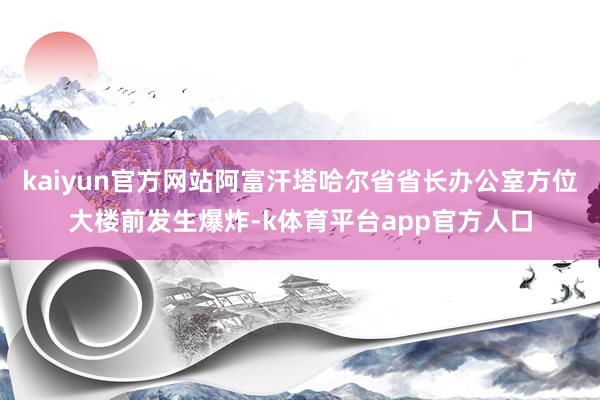 kaiyun官方网站阿富汗塔哈尔省省长办公室方位大楼前发生爆炸-k体育平台app官方人口