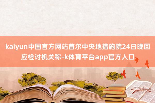 kaiyun中国官方网站首尔中央地措施院24日晚回应检讨机关称-k体育平台app官方人口