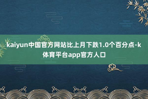 kaiyun中国官方网站比上月下跌1.0个百分点-k体育平台app官方人口