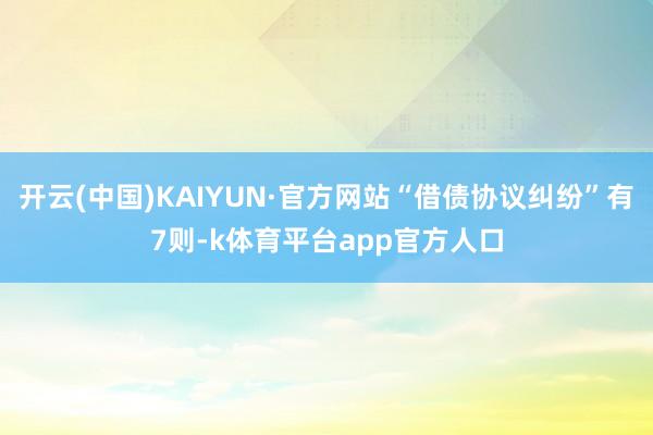 开云(中国)KAIYUN·官方网站“借债协议纠纷”有7则-k体育平台app官方人口