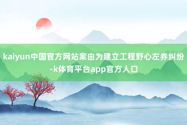 kaiyun中国官方网站案由为建立工程野心左券纠纷-k体育平台app官方人口