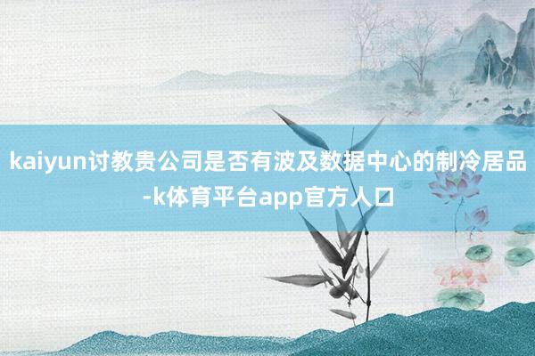 kaiyun讨教贵公司是否有波及数据中心的制冷居品-k体育平台app官方人口