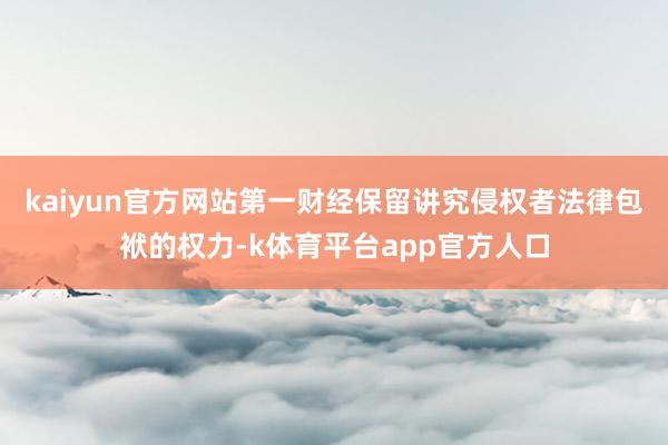 kaiyun官方网站第一财经保留讲究侵权者法律包袱的权力-k体育平台app官方人口