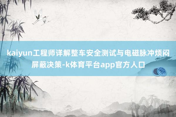 kaiyun工程师详解整车安全测试与电磁脉冲烦闷屏蔽决策-k体育平台app官方人口