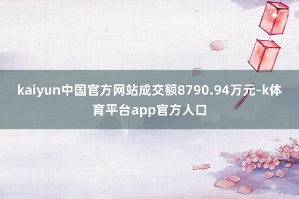 kaiyun中国官方网站成交额8790.94万元-k体育平台app官方人口