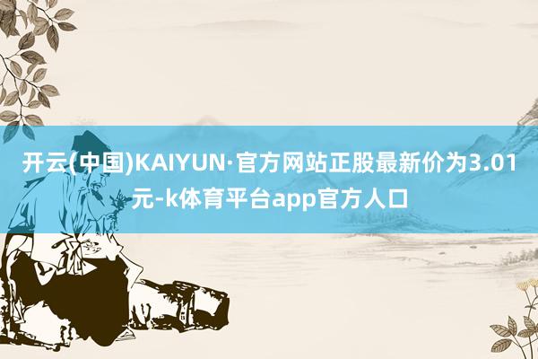 开云(中国)KAIYUN·官方网站正股最新价为3.01元-k体育平台app官方人口