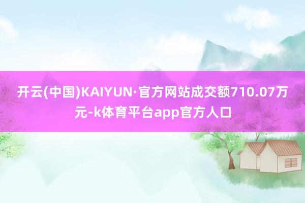开云(中国)KAIYUN·官方网站成交额710.07万元-k体育平台app官方人口