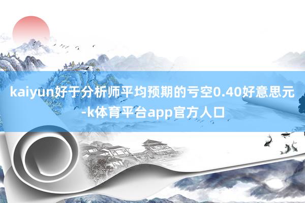 kaiyun好于分析师平均预期的亏空0.40好意思元-k体育平台app官方人口