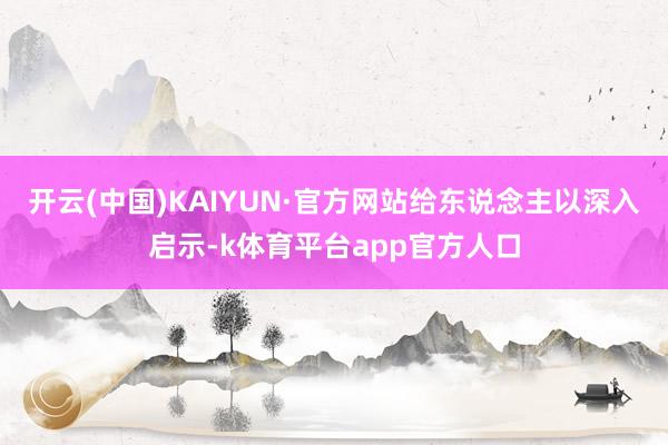 开云(中国)KAIYUN·官方网站给东说念主以深入启示-k体育平台app官方人口