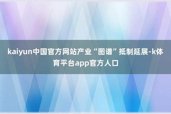 kaiyun中国官方网站产业“图谱”抵制延展-k体育平台app官方人口