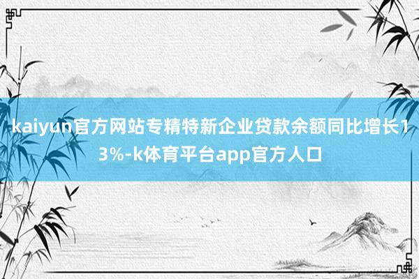 kaiyun官方网站专精特新企业贷款余额同比增长13%-k体育平台app官方人口