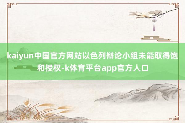 kaiyun中国官方网站以色列辩论小组未能取得饱和授权-k体育平台app官方人口