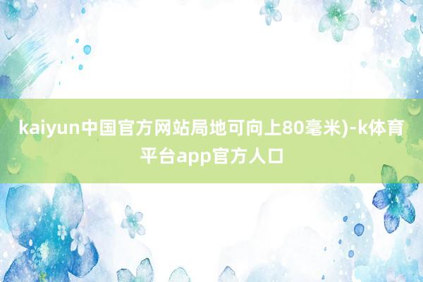 kaiyun中国官方网站局地可向上80毫米)-k体育平台app官方人口