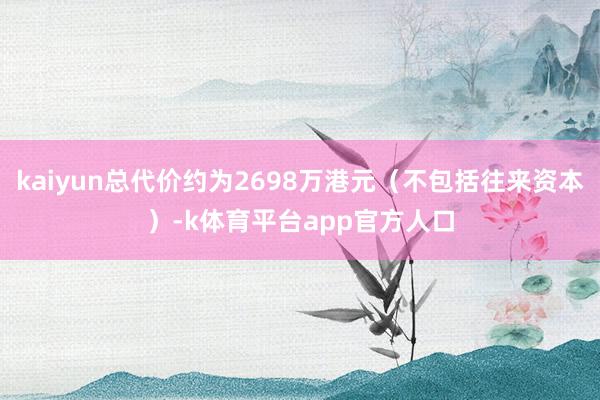 kaiyun总代价约为2698万港元（不包括往来资本）-k体育平台app官方人口