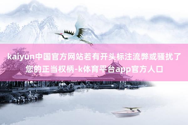 kaiyun中国官方网站若有开头标注流弊或骚扰了您的正当权柄-k体育平台app官方人口