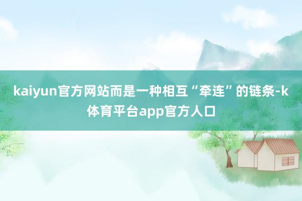 kaiyun官方网站而是一种相互“牵连”的链条-k体育平台app官方人口