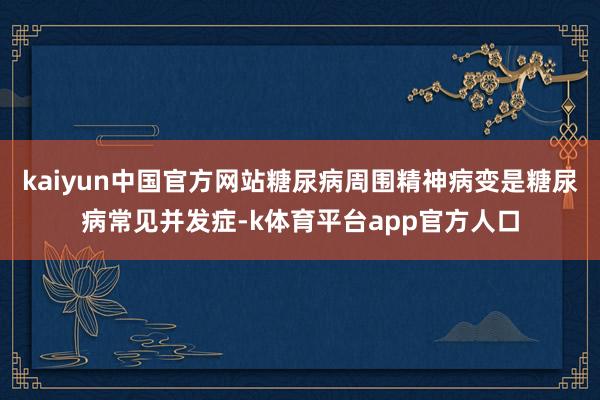 kaiyun中国官方网站糖尿病周围精神病变是糖尿病常见并发症-k体育平台app官方人口