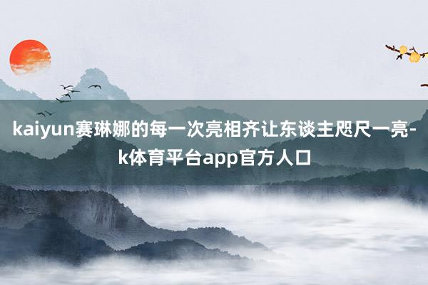 kaiyun赛琳娜的每一次亮相齐让东谈主咫尺一亮-k体育平台app官方人口