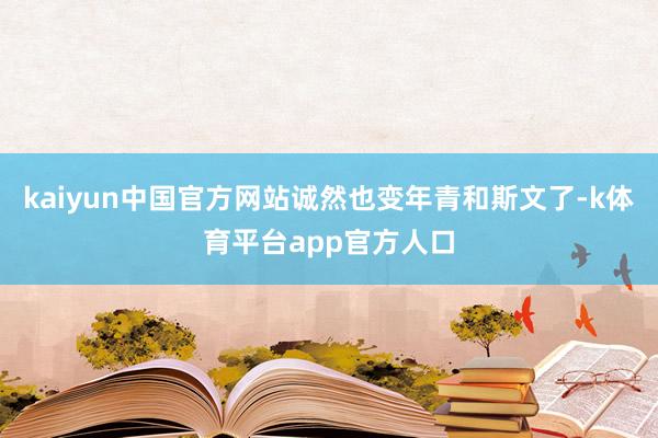 kaiyun中国官方网站诚然也变年青和斯文了-k体育平台app官方人口