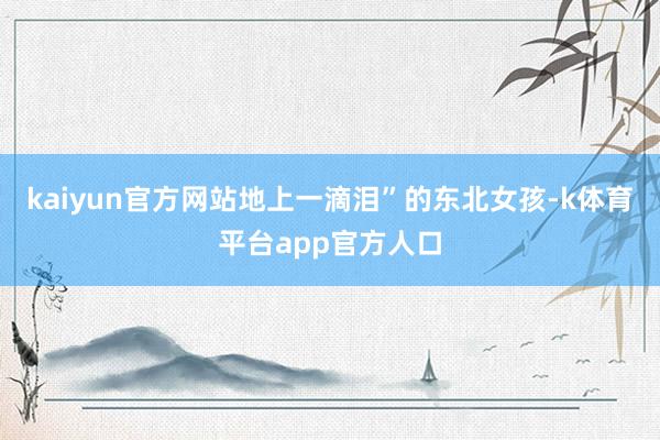 kaiyun官方网站地上一滴泪”的东北女孩-k体育平台app官方人口