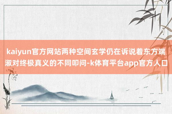 kaiyun官方网站两种空间玄学仍在诉说着东方端淑对终极真义的不同叩问-k体育平台app官方人口
