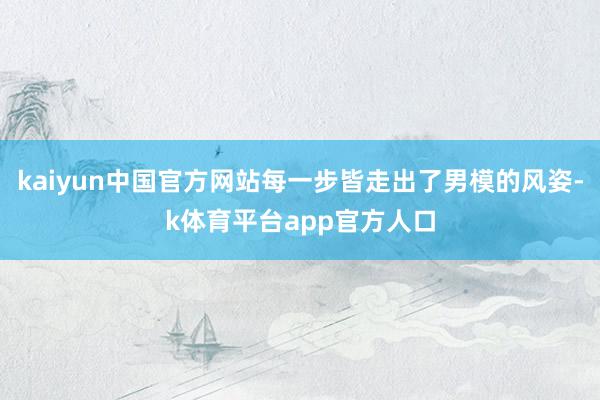 kaiyun中国官方网站每一步皆走出了男模的风姿-k体育平台app官方人口
