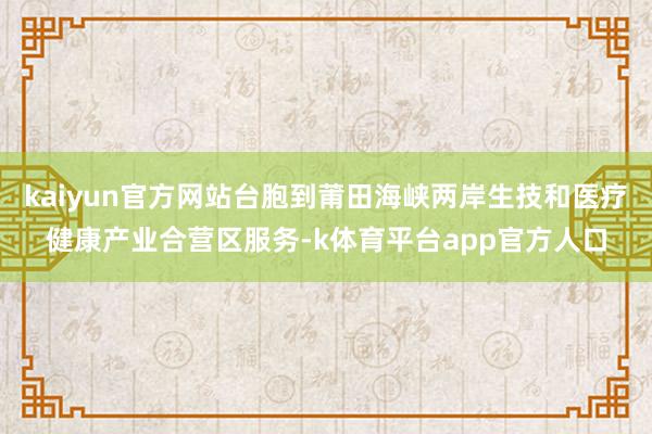 kaiyun官方网站台胞到莆田海峡两岸生技和医疗健康产业合营区服务-k体育平台app官方人口