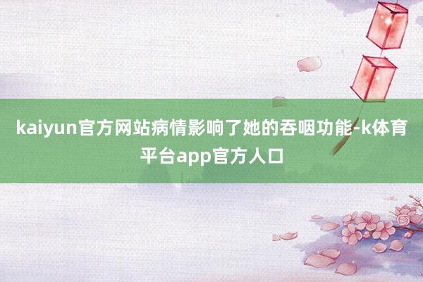 kaiyun官方网站病情影响了她的吞咽功能-k体育平台app官方人口