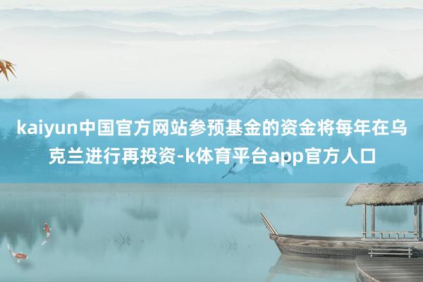 kaiyun中国官方网站参预基金的资金将每年在乌克兰进行再投资-k体育平台app官方人口