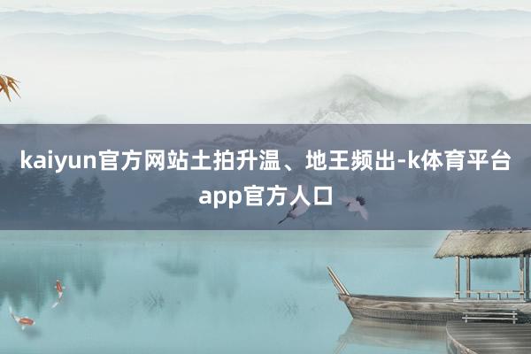 kaiyun官方网站　　土拍升温、地王频出-k体育平台app官方人口