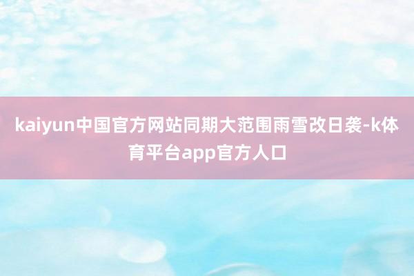 kaiyun中国官方网站同期大范围雨雪改日袭-k体育平台app官方人口