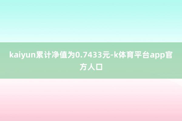 kaiyun累计净值为0.7433元-k体育平台app官方人口