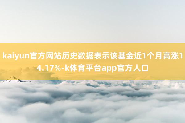 kaiyun官方网站历史数据表示该基金近1个月高涨14.17%-k体育平台app官方人口