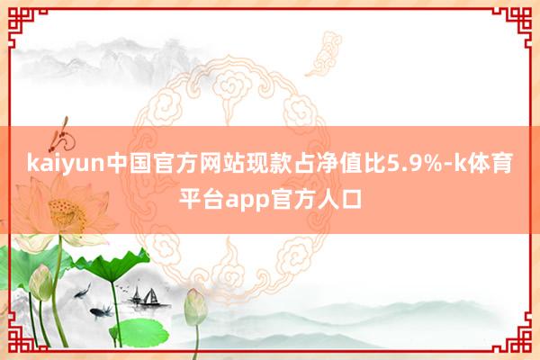 kaiyun中国官方网站现款占净值比5.9%-k体育平台app官方人口