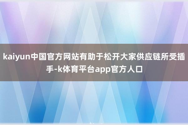 kaiyun中国官方网站有助于松开大家供应链所受插手-k体育平台app官方人口