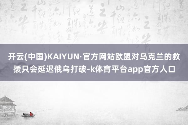开云(中国)KAIYUN·官方网站欧盟对乌克兰的救援只会延迟俄乌打破-k体育平台app官方人口