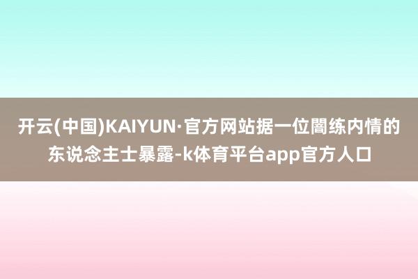 开云(中国)KAIYUN·官方网站据一位闇练内情的东说念主士暴露-k体育平台app官方人口