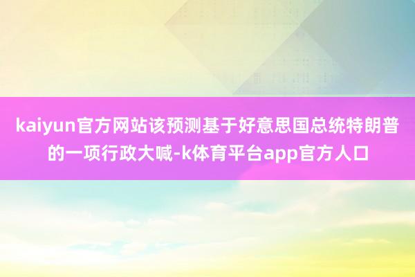 kaiyun官方网站该预测基于好意思国总统特朗普的一项行政大喊-k体育平台app官方人口