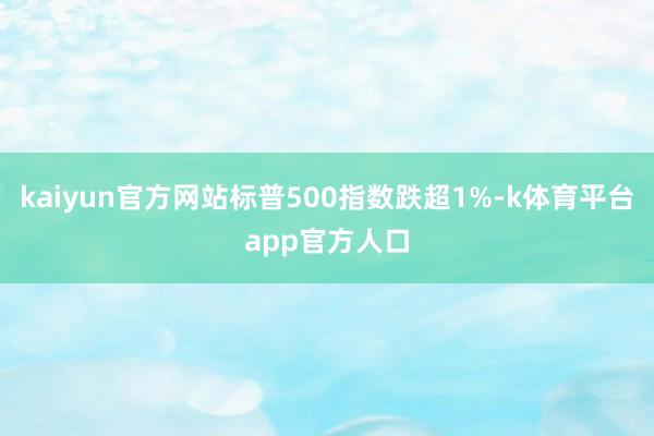 kaiyun官方网站标普500指数跌超1%-k体育平台app官方人口