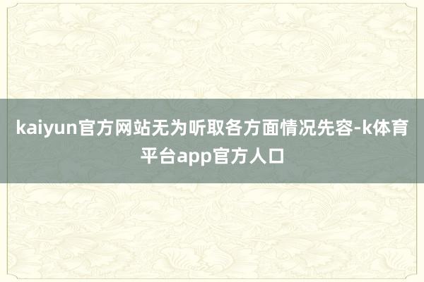 kaiyun官方网站无为听取各方面情况先容-k体育平台app官方人口