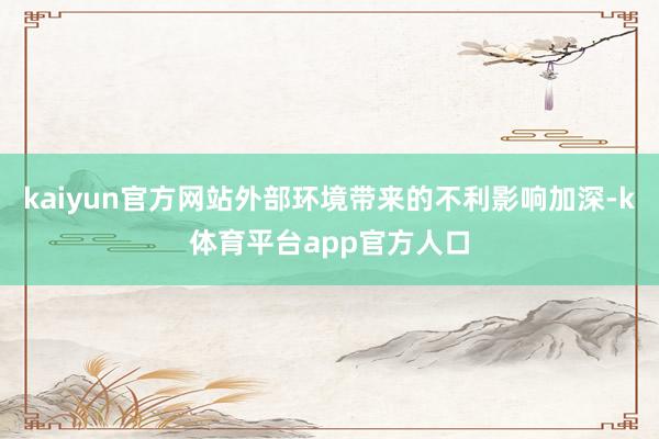 kaiyun官方网站外部环境带来的不利影响加深-k体育平台app官方人口