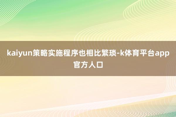 kaiyun策略实施程序也相比繁琐-k体育平台app官方人口