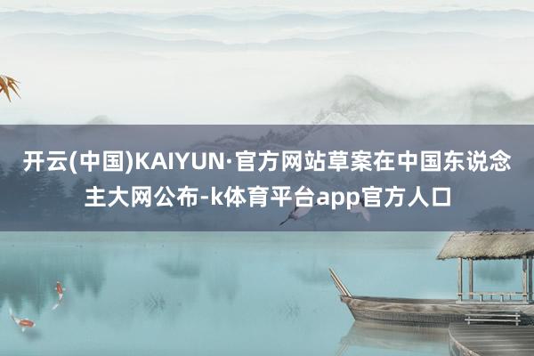 开云(中国)KAIYUN·官方网站草案在中国东说念主大网公布-k体育平台app官方人口