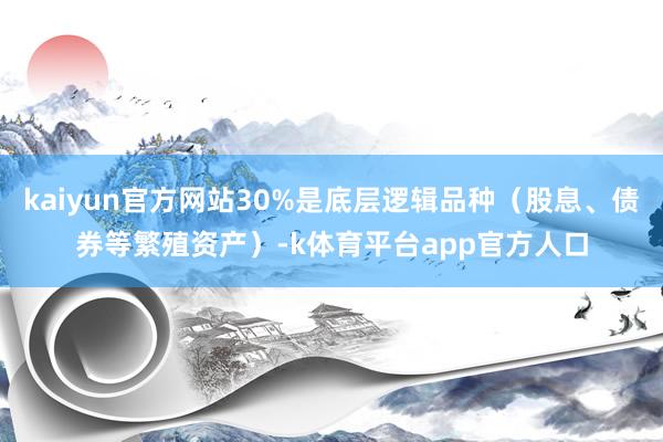 kaiyun官方网站30%是底层逻辑品种（股息、债券等繁殖资产）-k体育平台app官方人口