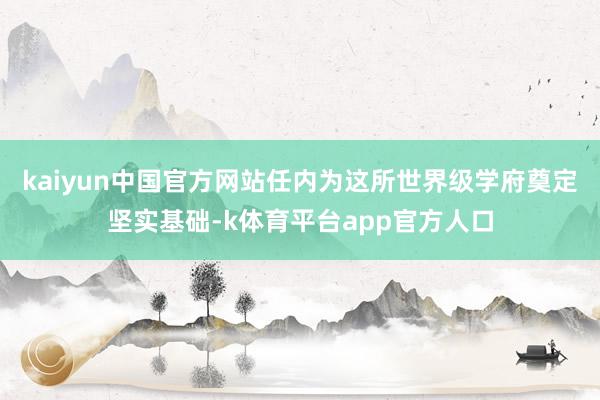 kaiyun中国官方网站任内为这所世界级学府奠定坚实基础-k体育平台app官方人口