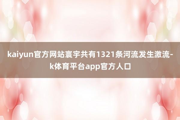kaiyun官方网站寰宇共有1321条河流发生激流-k体育平台app官方人口